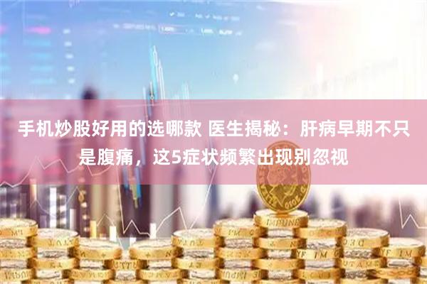 手机炒股好用的选哪款 医生揭秘：肝病早期不只是腹痛，这5症状频繁出现别忽视