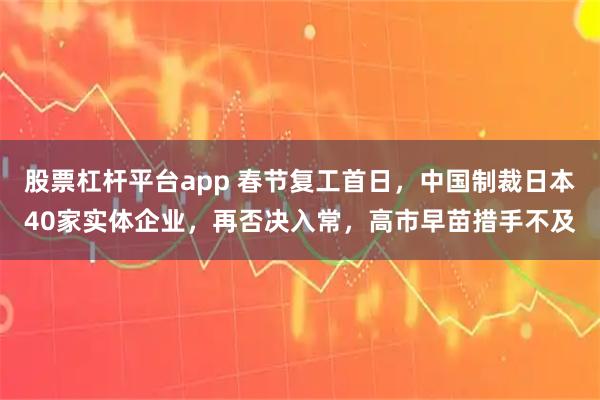 股票杠杆平台app 春节复工首日，中国制裁日本40家实体企业，再否决入常，高市早苗措手不及