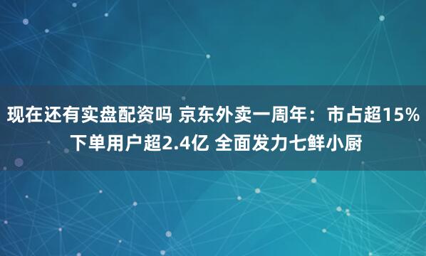 现在还有实盘配资吗 京东外卖一周年：市占超15% 下单用户超2.4亿 全面发力七鲜小厨