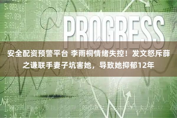安全配资预警平台 李雨桐情绪失控！发文怒斥薛之谦联手妻子坑害她，导致她抑郁12年