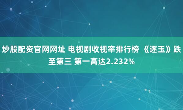 炒股配资官网网址 电视剧收视率排行榜 《逐玉》跌至第三 第一高达2.232%