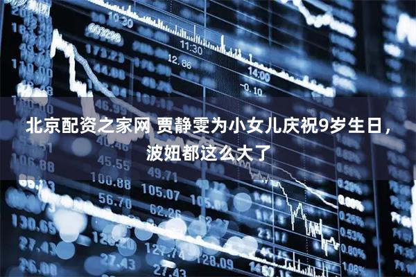 北京配资之家网 贾静雯为小女儿庆祝9岁生日，波妞都这么大了