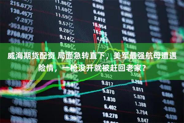 威海期货配资 局面急转直下，美军最强航母遭遇险情，一枪没开就被赶回老家？