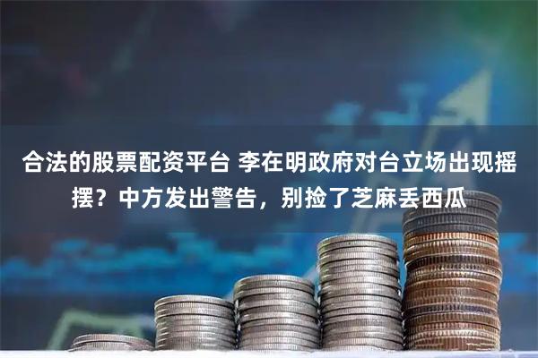 合法的股票配资平台 李在明政府对台立场出现摇摆？中方发出警告，别捡了芝麻丢西瓜