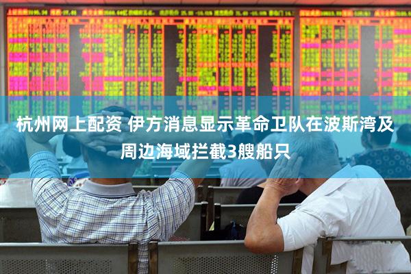 杭州网上配资 伊方消息显示革命卫队在波斯湾及周边海域拦截3艘船只