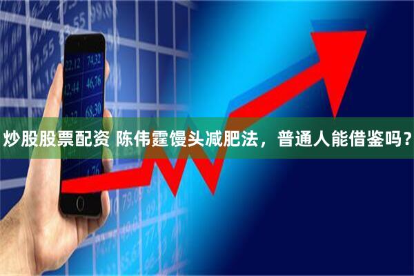 炒股股票配资 陈伟霆馒头减肥法，普通人能借鉴吗？