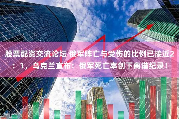 股票配资交流论坛 俄军阵亡与受伤的比例已接近2：1，乌克兰宣布：俄军死亡率创下离谱纪录！