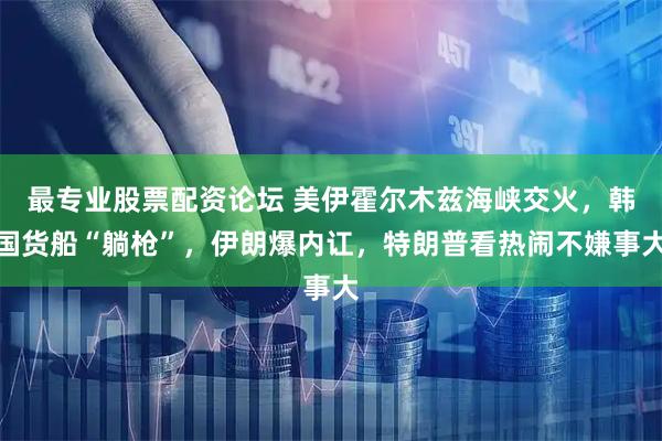最专业股票配资论坛 美伊霍尔木兹海峡交火，韩国货船“躺枪”，伊朗爆内讧，特朗普看热闹不嫌事大