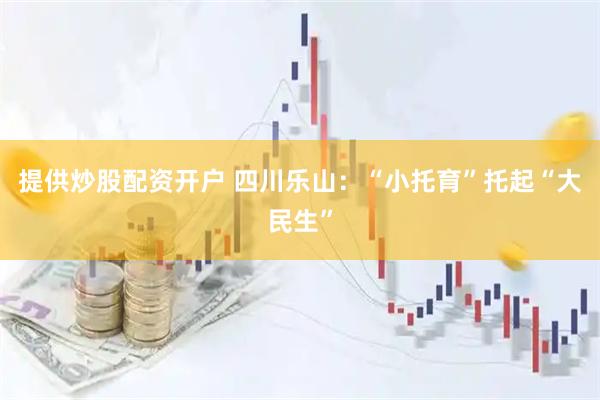 提供炒股配资开户 四川乐山：“小托育”托起“大民生”