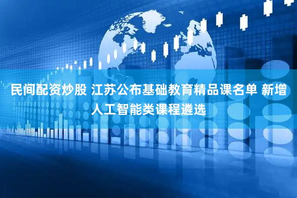 民间配资炒股 江苏公布基础教育精品课名单 新增人工智能类课程遴选