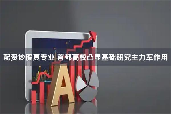 配资炒股真专业 首都高校凸显基础研究主力军作用