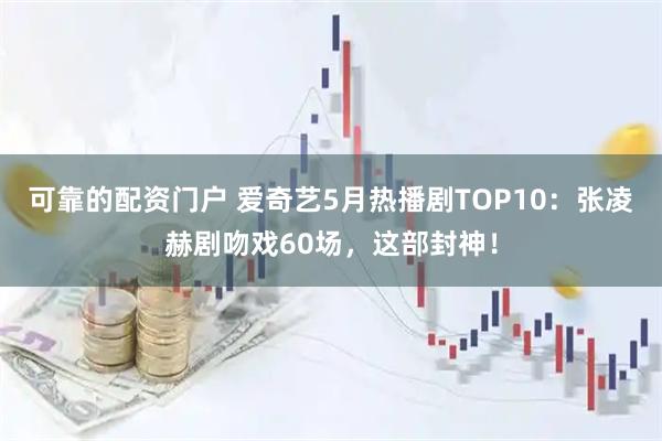可靠的配资门户 爱奇艺5月热播剧TOP10：张凌赫剧吻戏60场，这部封神！