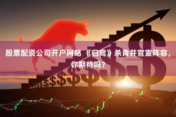 股票配资公司开户网站 《归鸾》杀青并官宣阵容，你期待吗？