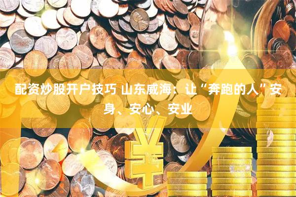 配资炒股开户技巧 山东威海：让“奔跑的人”安身、安心、安业