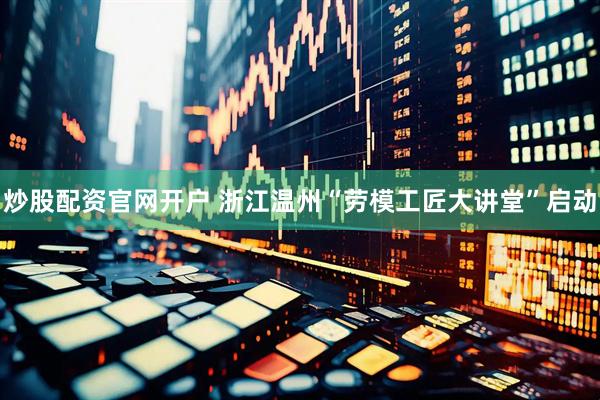 炒股配资官网开户 浙江温州“劳模工匠大讲堂”启动