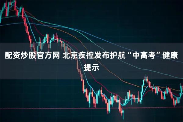 配资炒股官方网 北京疾控发布护航“中高考”健康提示