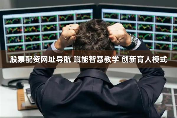 股票配资网址导航 赋能智慧教学 创新育人模式