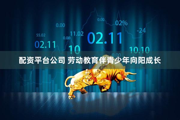 配资平台公司 劳动教育伴青少年向阳成长