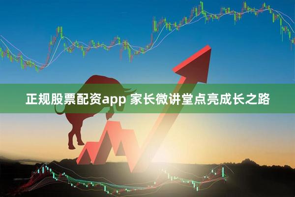 正规股票配资app 家长微讲堂点亮成长之路