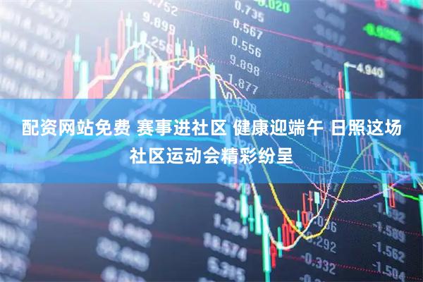 配资网站免费 赛事进社区 健康迎端午 日照这场社区运动会精彩纷呈
