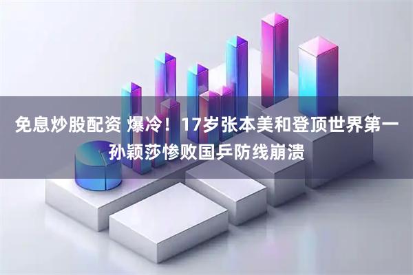 免息炒股配资 爆冷！17岁张本美和登顶世界第一孙颖莎惨败国乒防线崩溃