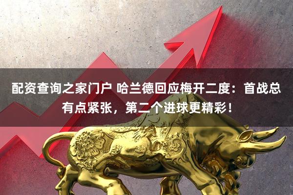 配资查询之家门户 哈兰德回应梅开二度：首战总有点紧张，第二个进球更精彩！