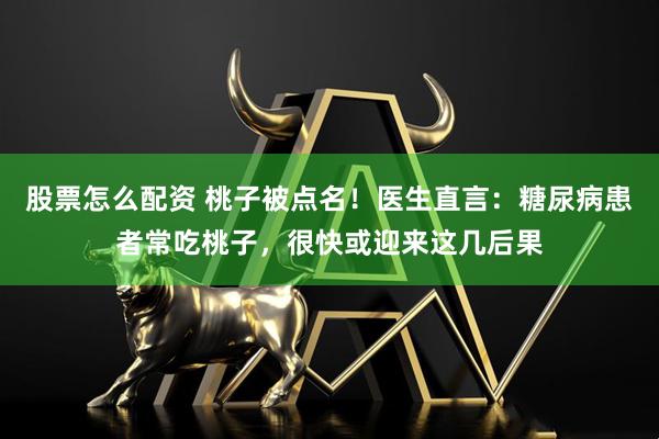 股票怎么配资 桃子被点名！医生直言：糖尿病患者常吃桃子，很快或迎来这几后果