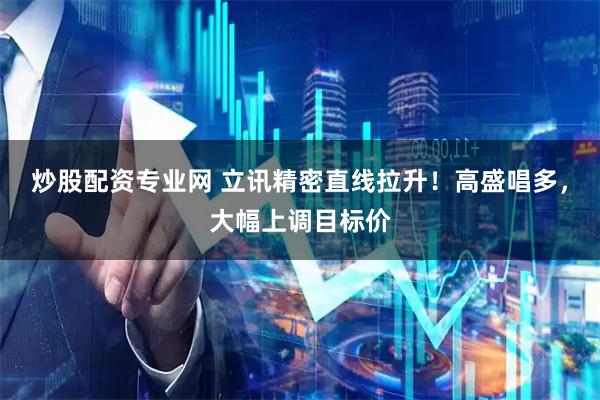 炒股配资专业网 立讯精密直线拉升！高盛唱多，大幅上调目标价