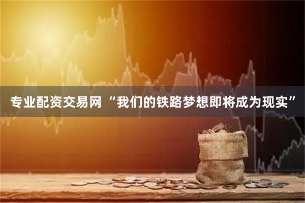 专业配资交易网 “我们的铁路梦想即将成为现实”