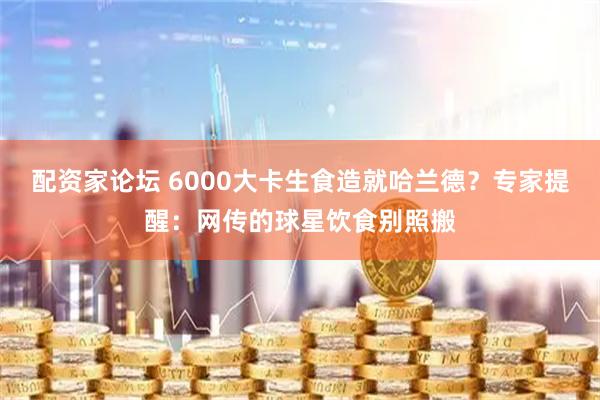 配资家论坛 6000大卡生食造就哈兰德？专家提醒：网传的球星饮食别照搬