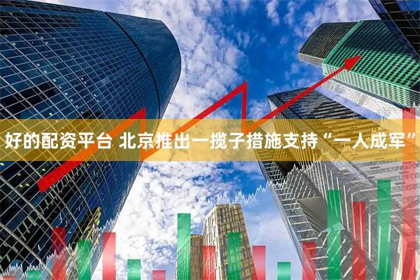 好的配资平台 北京推出一揽子措施支持“一人成军”