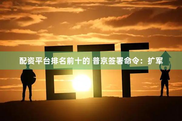 配资平台排名前十的 普京签署命令：扩军