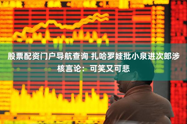 股票配资门户导航查询 扎哈罗娃批小泉进次郎涉核言论：可笑又可悲