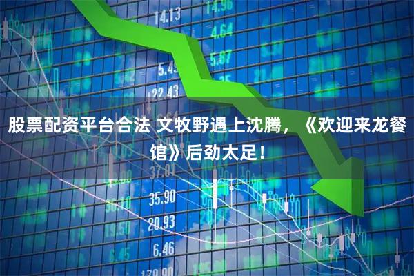 股票配资平台合法 文牧野遇上沈腾，《欢迎来龙餐馆》后劲太足！